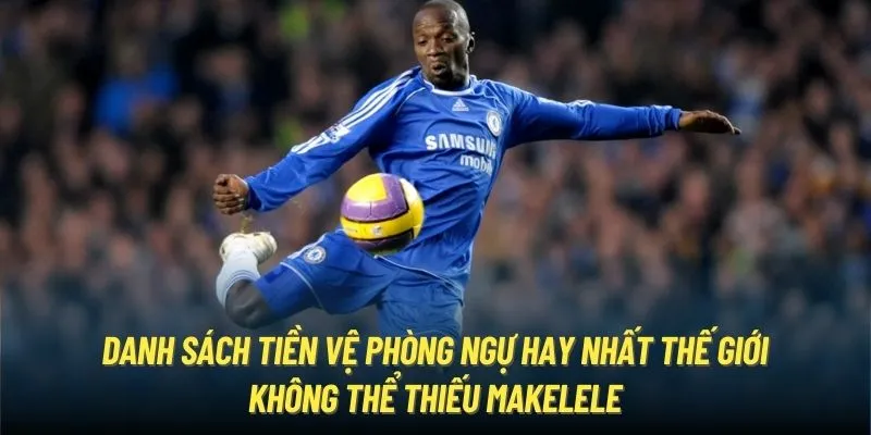 Danh sách tiền vệ phòng ngự hay nhất thế giới không thể thiếu Makelele