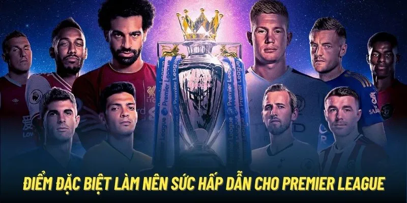 Điểm đặc biệt làm nên sức hấp dẫn cho Premier League