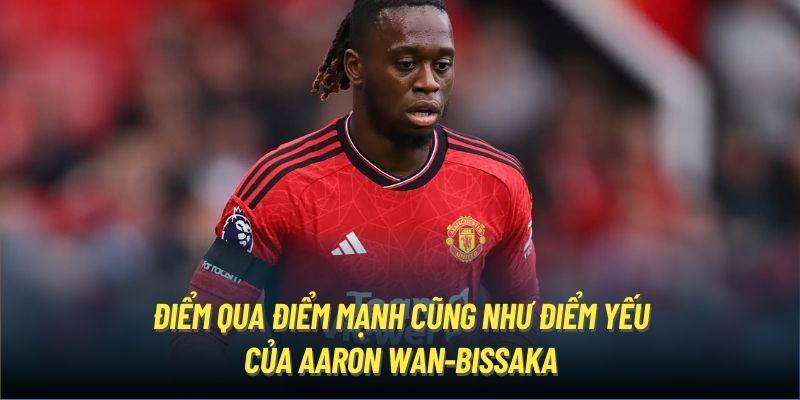 Điểm qua điểm mạnh cũng như điểm yếu của Aaron Wan Bissaka