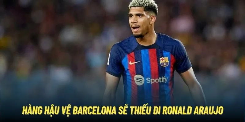 Hàng hậu vệ Barcelona sẽ thiếu đi Ronald Araujo