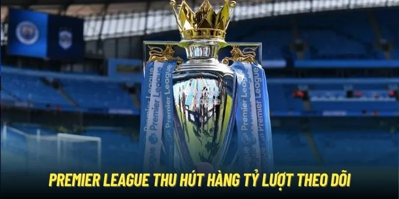 Premier League thu hút hàng tỷ lượt theo dõi